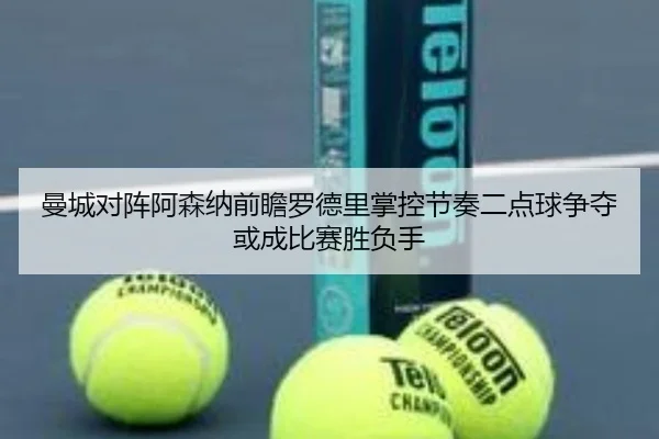 曼城对阵阿森纳前瞻罗德里掌控节奏二点球争夺或成比赛胜负手