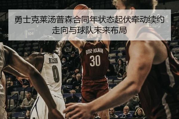 勇士克莱汤普森合同年状态起伏牵动续约走向与球队未来布局