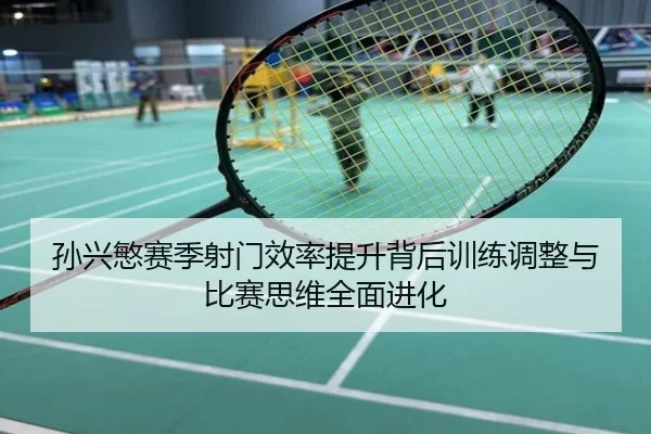 孙兴慜赛季射门效率提升背后训练调整与比赛思维全面进化