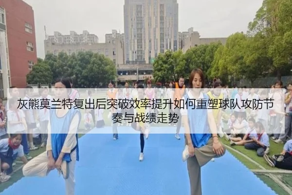 灰熊莫兰特复出后突破效率提升如何重塑球队攻防节奏与战绩走势