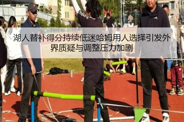 湖人替补得分持续低迷哈姆用人选择引发外界质疑与调整压力加剧